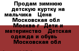 Продам зимнюю детскую куртку на мальчика › Цена ­ 1 000 - Московская обл., Москва г. Дети и материнство » Детская одежда и обувь   . Московская обл.